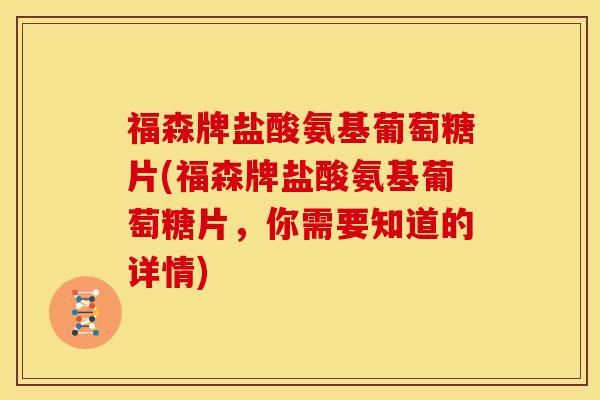福森牌盐酸氨基葡萄糖片(福森牌盐酸氨基葡萄糖片，你需要知道的详情)