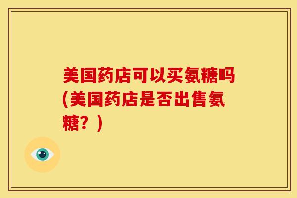 美国药店可以买氨糖吗(美国药店是否出售氨糖？)
