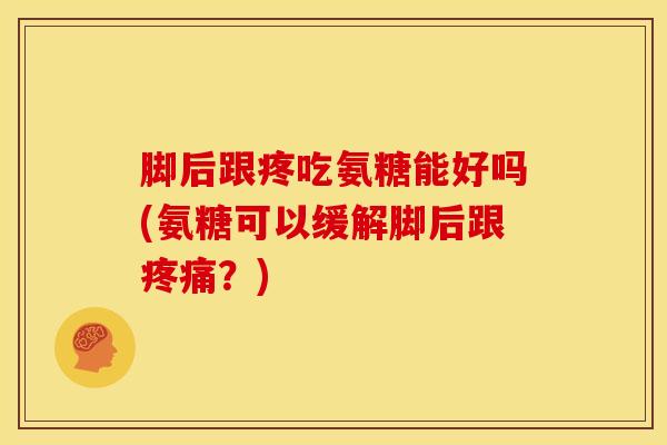 脚后跟疼吃氨糖能好吗(氨糖可以缓解脚后跟?) 脚后跟疼吃氨糖能好吗(氨糖可以缓解脚后跟?)
