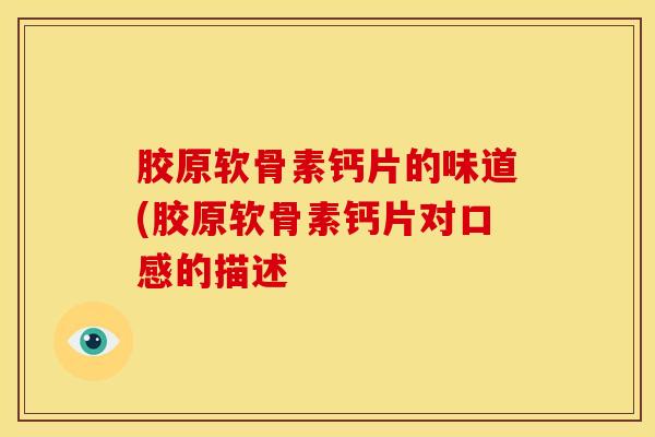 胶原软骨素钙片的味道(胶原软骨素钙片对口感的描述 胶原软骨素钙片的味道(胶原软骨素钙片对口感的描述