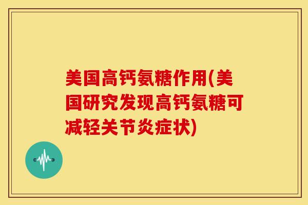 美国高钙氨糖作用(美国研究发现高钙氨糖可减轻关节状)