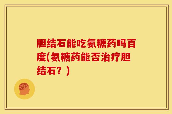 胆结石能吃氨糖药吗百度(氨糖药能否胆结石？)