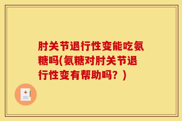 肘关节变能吃氨糖吗(氨糖对肘关节变有帮助吗?) 肘关节变能吃氨糖吗(氨糖对肘关节变有帮助吗?)