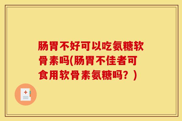 肠胃不好可以吃氨糖软骨素吗(肠胃不佳者可食用软骨素氨糖吗?) 肠胃不好可以吃氨糖软骨素吗(肠胃不佳者可食用软骨素氨糖吗?)