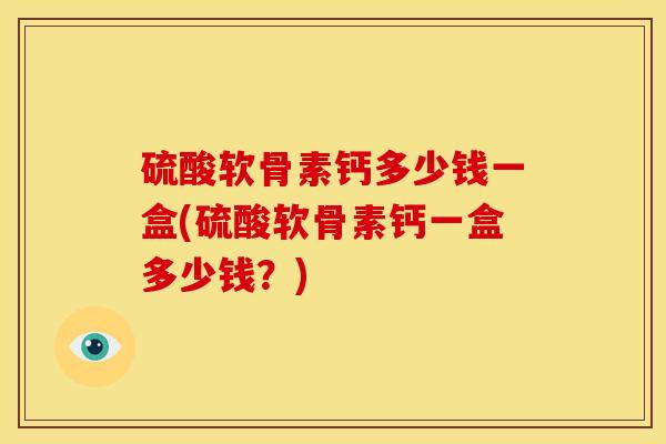 硫酸软骨素钙多少钱一盒(硫酸软骨素钙一盒多少钱?) 硫酸软骨素钙多少钱一盒(硫酸软骨素钙一盒多少钱?)