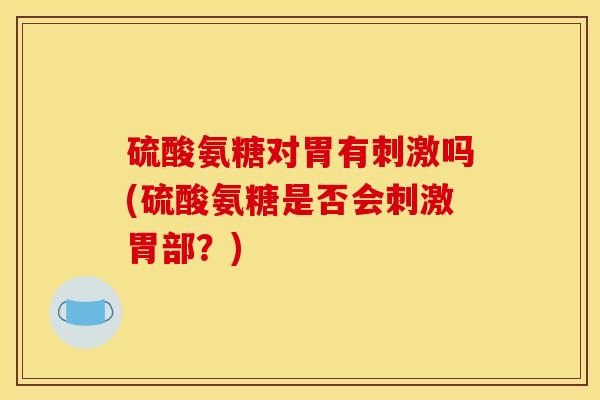 硫酸氨糖对胃有刺激吗(硫酸氨糖是否会刺激胃部？)