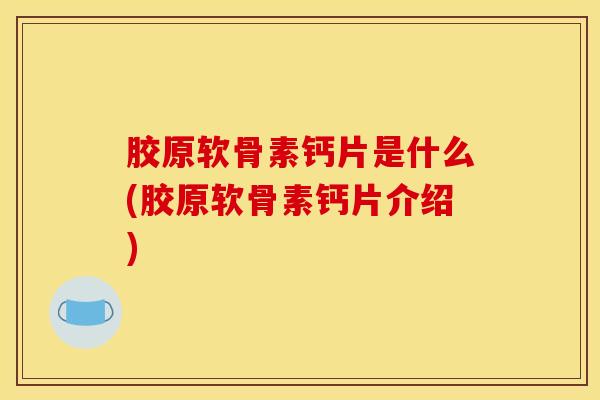胶原软骨素钙片是什么(胶原软骨素钙片介绍) 胶原软骨素钙片是什么(胶原软骨素钙片介绍)
