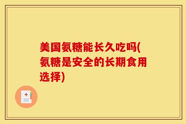 美国氨糖能长久吃吗(氨糖是安全的长期食用选择) 美国氨糖能长久吃吗(氨糖是安全的长期食用选择)
