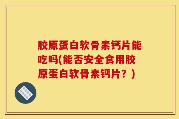 胶原蛋白软骨素钙片能吃吗(能否安全食用胶原蛋白软骨素钙片？)
