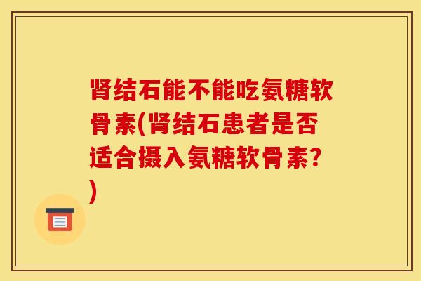 结石能不能吃氨糖软骨素(结石患者是否适合摄入氨糖软骨素？)