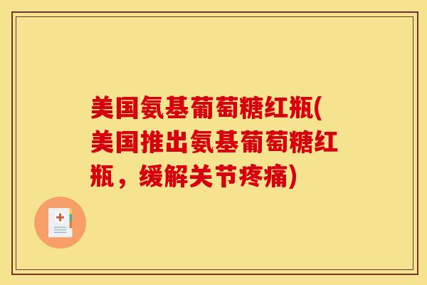美国氨基葡萄糖红瓶(美国推出氨基葡萄糖红瓶,缓解关节) 美国氨基葡萄糖红瓶(美国推出氨基葡萄糖红瓶,缓解关节)