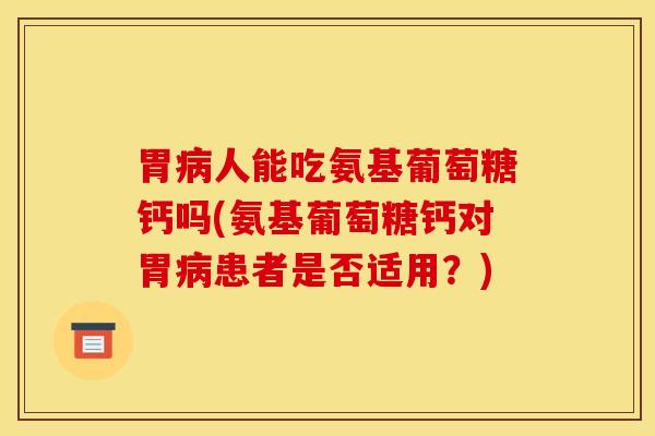 胃人能吃氨基葡萄糖钙吗(氨基葡萄糖钙对胃患者是否适用？)