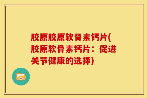 胶原胶原软骨素钙片(胶原软骨素钙片：促进关节健康的选择)