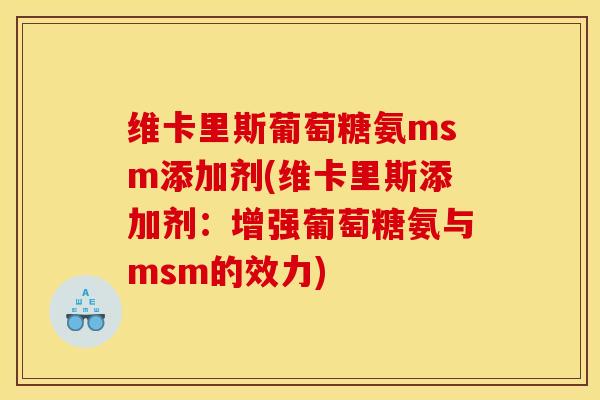 维卡里斯葡萄糖氨msm添加剂(维卡里斯添加剂:增强葡萄糖氨与msm的效力) 维卡里斯葡萄糖氨msm添加剂(维卡里斯添加剂:增强葡萄糖氨与msm的效力)