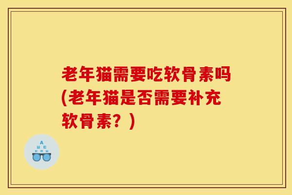 老年猫需要吃软骨素吗(老年猫是否需要补充软骨素？)