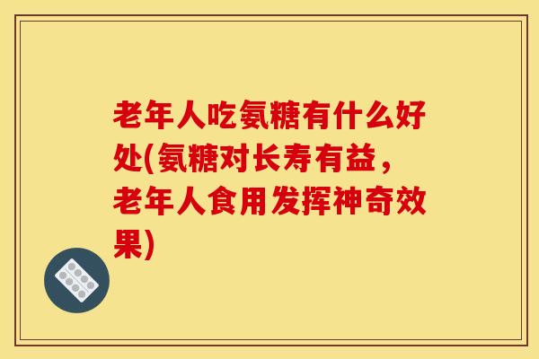 老年人吃氨糖有什么好处(氨糖对长寿有益，老年人食用发挥神奇效果)