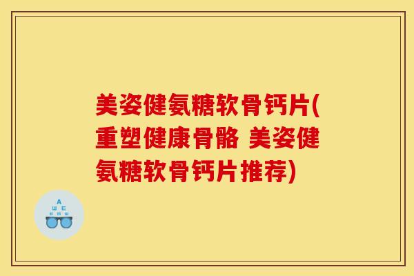 美姿健氨糖软骨钙片(重塑健康骨骼 美姿健氨糖软骨钙片推荐) 美姿健氨糖软骨钙片(重塑健康骨骼 美姿健氨糖软骨钙片推荐)