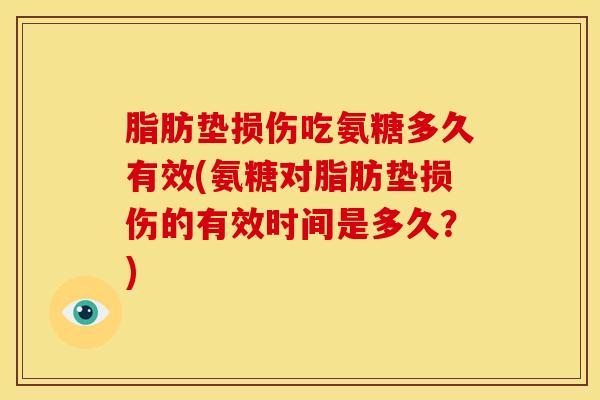 脂肪垫损伤吃氨糖多久有效(氨糖对脂肪垫损伤的有效时间是多久?) 脂肪垫损伤吃氨糖多久有效(氨糖对脂肪垫损伤的有效时间是多久?)