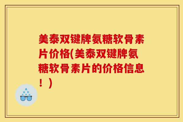 美泰双键牌氨糖软骨素片价格(美泰双键牌氨糖软骨素片的价格信息!) 美泰双键牌氨糖软骨素片价格(美泰双键牌氨糖软骨素片的价格信息!)