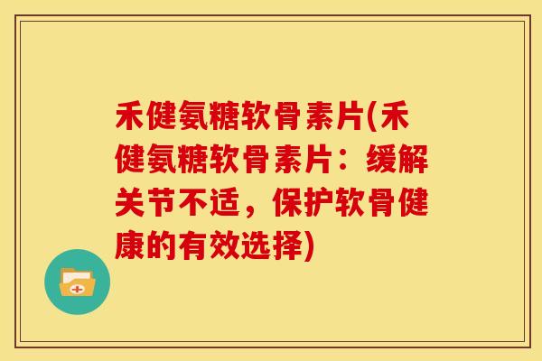 禾健氨糖软骨素片(禾健氨糖软骨素片:缓解关节不适,保护软骨健康的有效选择) 禾健氨糖软骨素片(禾健氨糖软骨素片:缓解关节不适,保护软骨健康的有效选择)
