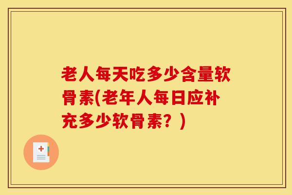 老人每天吃多少含量软骨素(老年人每日应补充多少软骨素?) 老人每天吃多少含量软骨素(老年人每日应补充多少软骨素?)