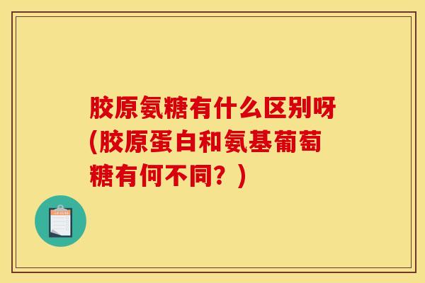 胶原氨糖有什么区别呀(胶原蛋白和氨基葡萄糖有何不同?) 胶原氨糖有什么区别呀(胶原蛋白和氨基葡萄糖有何不同?)