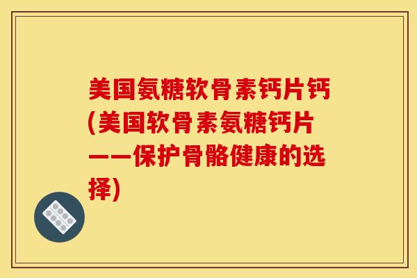 美国氨糖软骨素钙片钙(美国软骨素氨糖钙片——保护骨骼健康的选择)