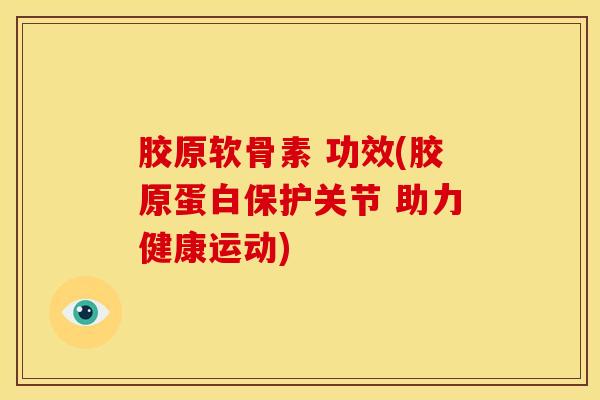胶原软骨素 功效(胶原蛋白保护关节 助力健康运动)