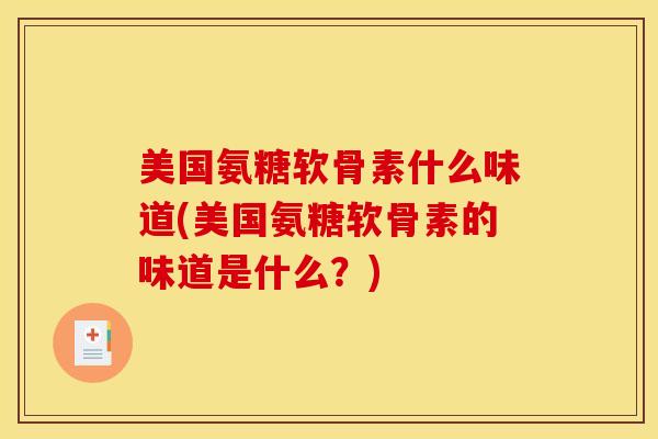 美国氨糖软骨素什么味道(美国氨糖软骨素的味道是什么?) 美国氨糖软骨素什么味道(美国氨糖软骨素的味道是什么?)