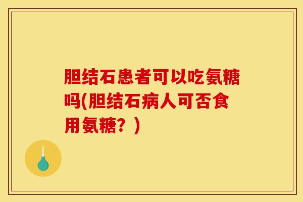 胆结石患者可以吃氨糖吗(胆结石人可否食用氨糖?) 胆结石患者可以吃氨糖吗(胆结石人可否食用氨糖?)