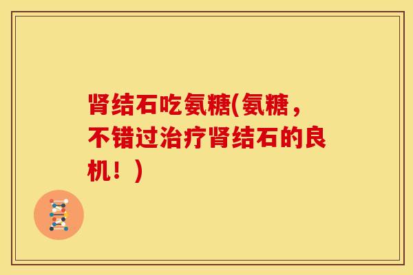 结石吃氨糖(氨糖,不错过结石的良机!) 结石吃氨糖(氨糖,不错过结石的良机!)