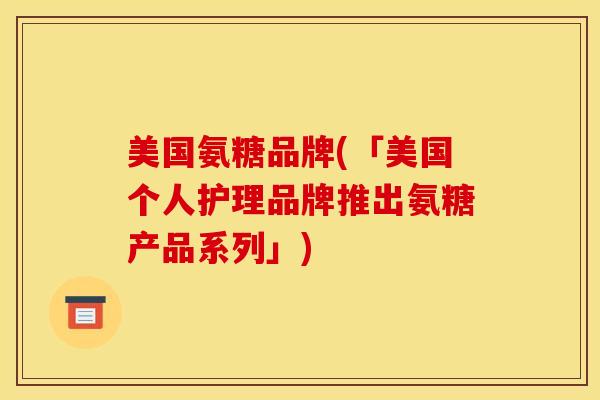 美国氨糖品牌(「美国个人护理品牌推出氨糖产品系列」) 美国氨糖品牌(「美国个人护理品牌推出氨糖产品系列」)