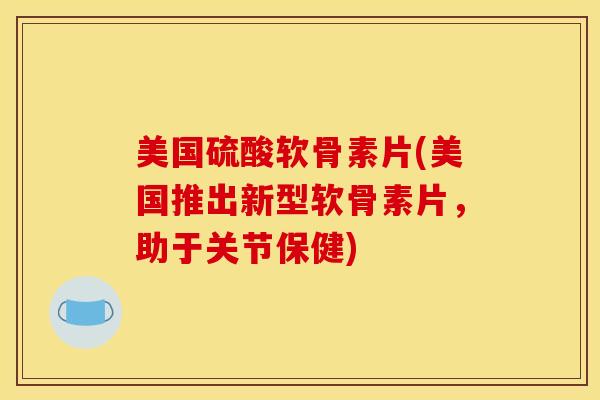 美国硫酸软骨素片(美国推出新型软骨素片，助于关节保健)
