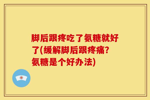 脚后跟疼吃了氨糖就好了(缓解脚后跟?氨糖是个好办法) 脚后跟疼吃了氨糖就好了(缓解脚后跟?氨糖是个好办法)