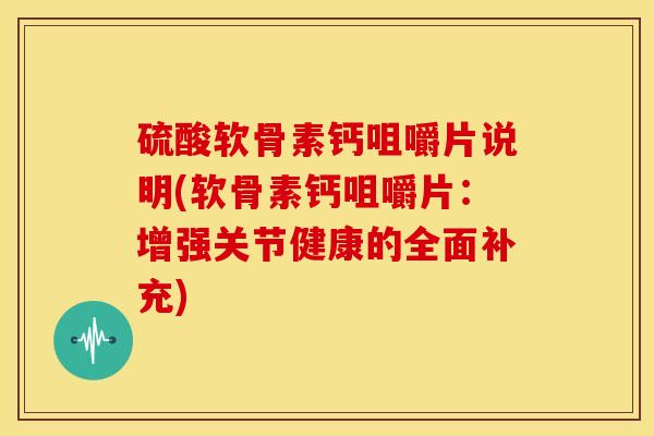 硫酸软骨素钙咀嚼片说明(软骨素钙咀嚼片：增强关节健康的全面补充)
