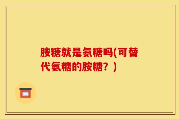 胺糖就是氨糖吗(可替代氨糖的胺糖?) 胺糖就是氨糖吗(可替代氨糖的胺糖?)