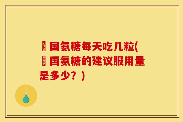 羑国氨糖每天吃几粒(羑国氨糖的建议服用量是多少？)