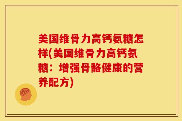 美国维骨力高钙氨糖怎样(美国维骨力高钙氨糖:增强骨骼健康的营养配方) 美国维骨力高钙氨糖怎样(美国维骨力高钙氨糖:增强骨骼健康的营养配方)