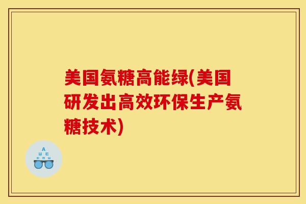 美国氨糖高能绿(美国研发出高效环保生产氨糖技术) 美国氨糖高能绿(美国研发出高效环保生产氨糖技术)