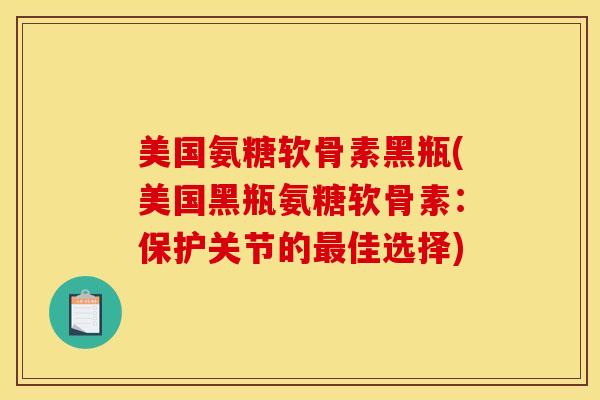 美国氨糖软骨素黑瓶(美国黑瓶氨糖软骨素:保护关节的佳选择) 美国氨糖软骨素黑瓶(美国黑瓶氨糖软骨素:保护关节的佳选择)