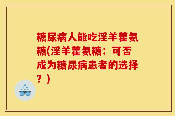 人能吃淫羊藿氨糖(淫羊藿氨糖：可否成为患者的选择？)
