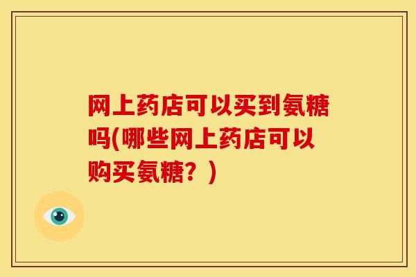 网上药店可以买到氨糖吗(哪些网上药店可以购买氨糖？)