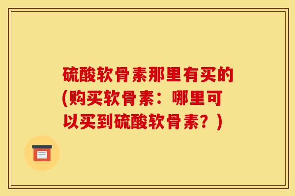 硫酸软骨素那里有买的(购买软骨素:哪里可以买到硫酸软骨素?) 硫酸软骨素那里有买的(购买软骨素:哪里可以买到硫酸软骨素?)