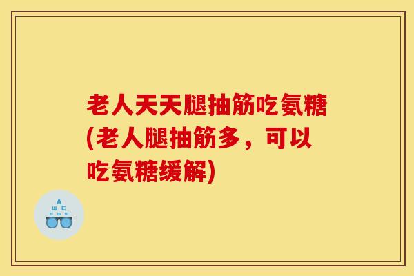 老人天天腿抽筋吃氨糖(老人腿抽筋多，可以吃氨糖缓解)