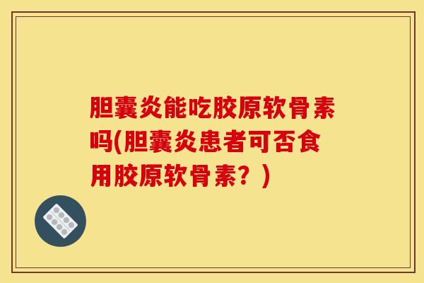 胆囊炎能吃胶原软骨素吗(胆囊炎患者可否食用胶原软骨素?) 胆囊炎能吃胶原软骨素吗(胆囊炎患者可否食用胶原软骨素?)