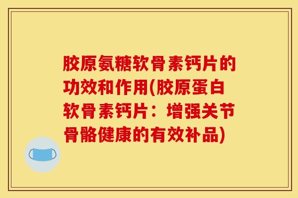 胶原氨糖软骨素钙片的功效和作用(胶原蛋白软骨素钙片：增强关节骨骼健康的有效补品)