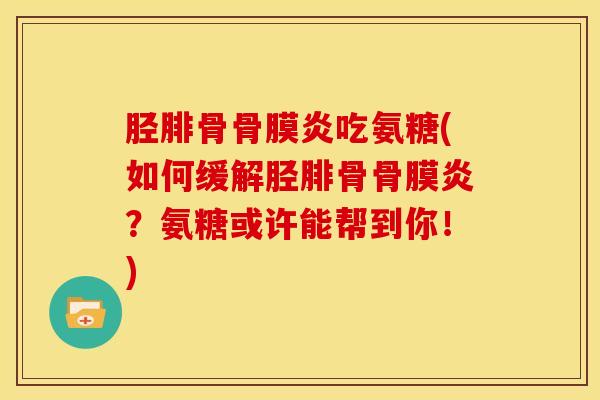 胫腓骨骨膜炎吃氨糖(如何缓解胫腓骨骨膜炎?氨糖或许能帮到你!) 胫腓骨骨膜炎吃氨糖(如何缓解胫腓骨骨膜炎?氨糖或许能帮到你!)