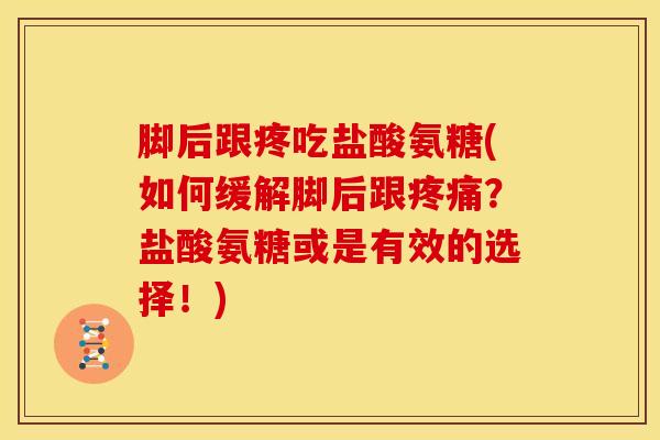 脚后跟疼吃盐酸氨糖(如何缓解脚后跟?盐酸氨糖或是有效的选择!) 脚后跟疼吃盐酸氨糖(如何缓解脚后跟?盐酸氨糖或是有效的选择!)