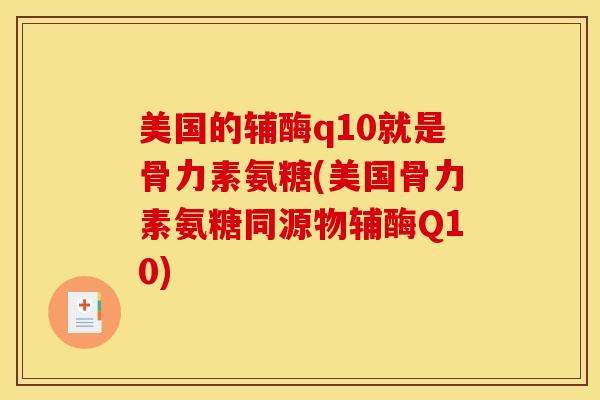 美国的辅酶q10就是骨力素氨糖(美国骨力素氨糖同源物辅酶Q10) 美国的辅酶q10就是骨力素氨糖(美国骨力素氨糖同源物辅酶Q10)