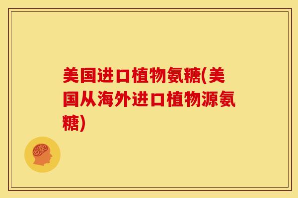 美国进口植物氨糖(美国从海外进口植物源氨糖)
